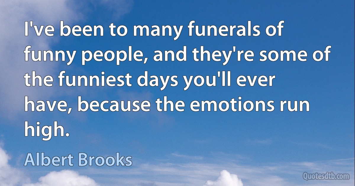 I've been to many funerals of funny people, and they're some of the funniest days you'll ever have, because the emotions run high. (Albert Brooks)