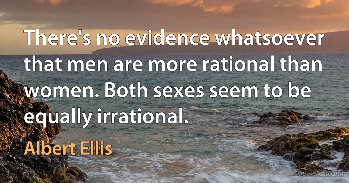 There's no evidence whatsoever that men are more rational than women. Both sexes seem to be equally irrational. (Albert Ellis)