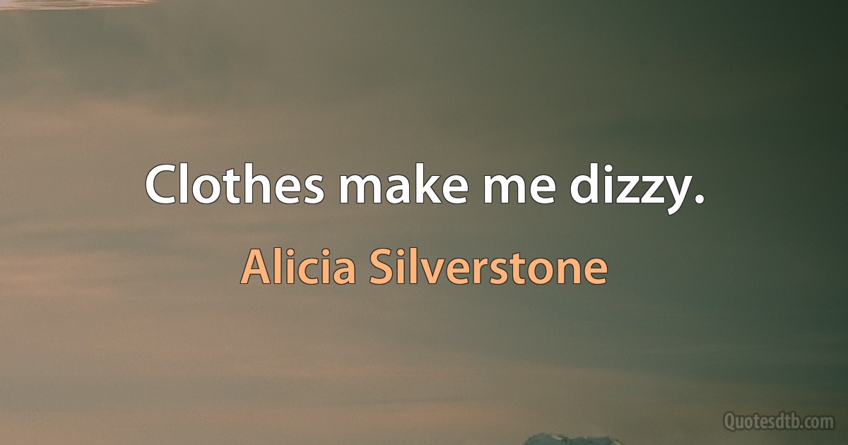 Clothes make me dizzy. (Alicia Silverstone)