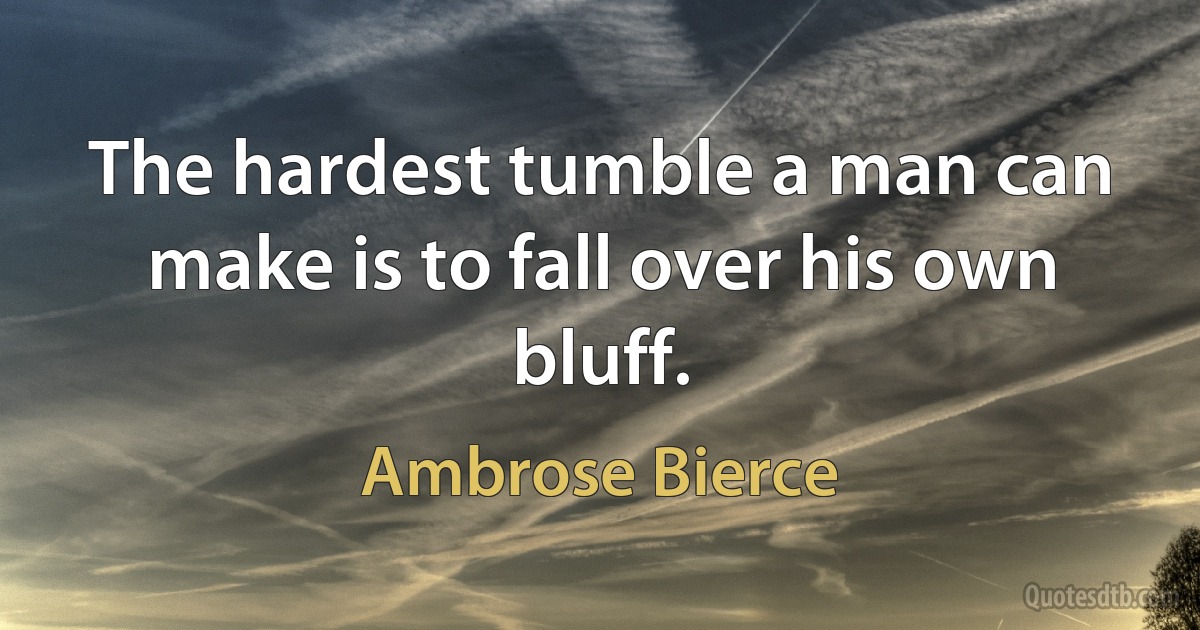 The hardest tumble a man can make is to fall over his own bluff. (Ambrose Bierce)