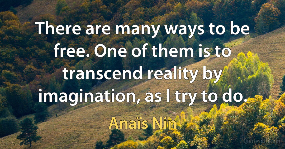 There are many ways to be free. One of them is to transcend reality by imagination, as I try to do. (Anaïs Nin)