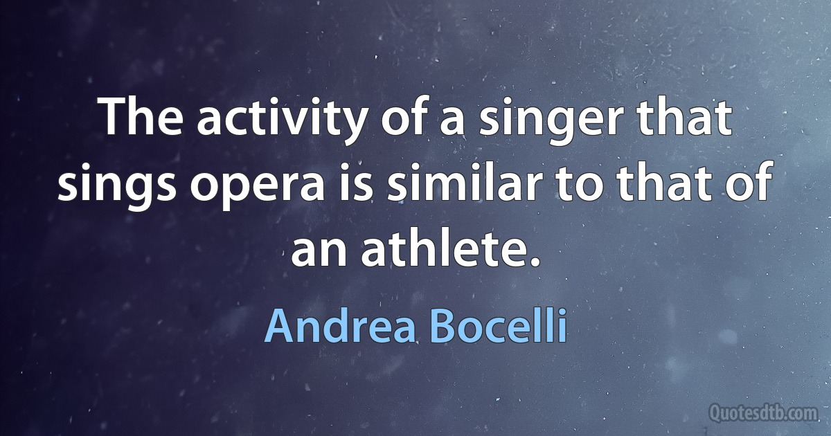 The activity of a singer that sings opera is similar to that of an athlete. (Andrea Bocelli)