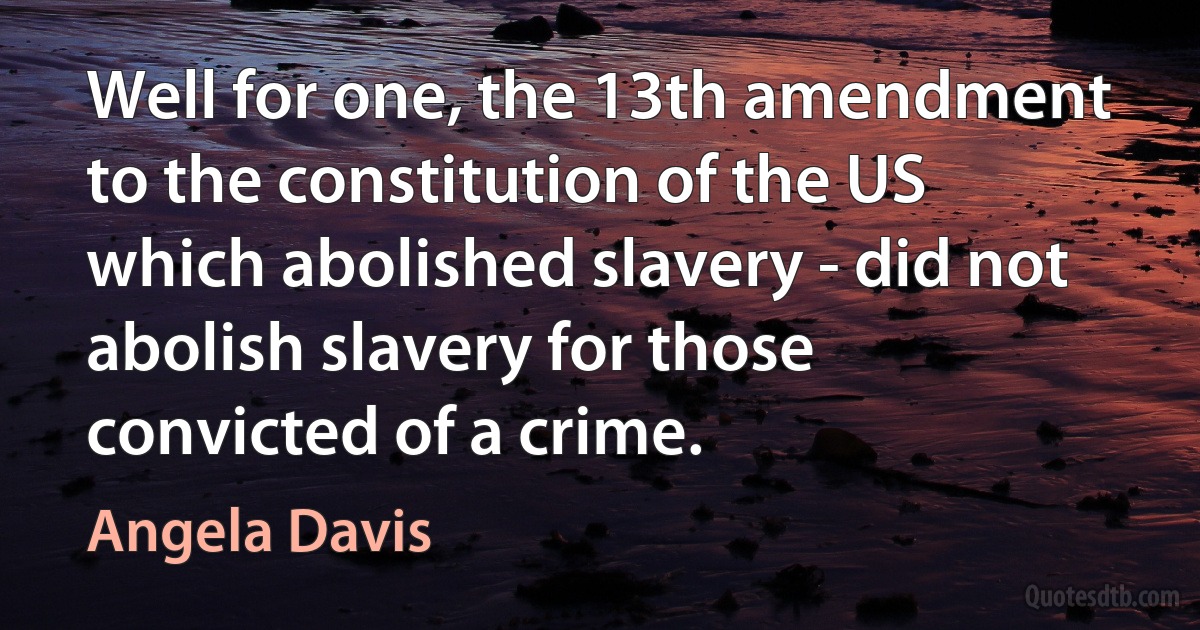 Well for one, the 13th amendment to the constitution of the US which abolished slavery - did not abolish slavery for those convicted of a crime. (Angela Davis)