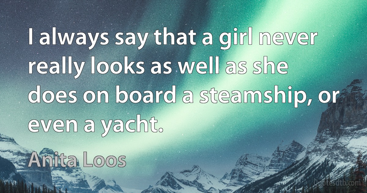 I always say that a girl never really looks as well as she does on board a steamship, or even a yacht. (Anita Loos)