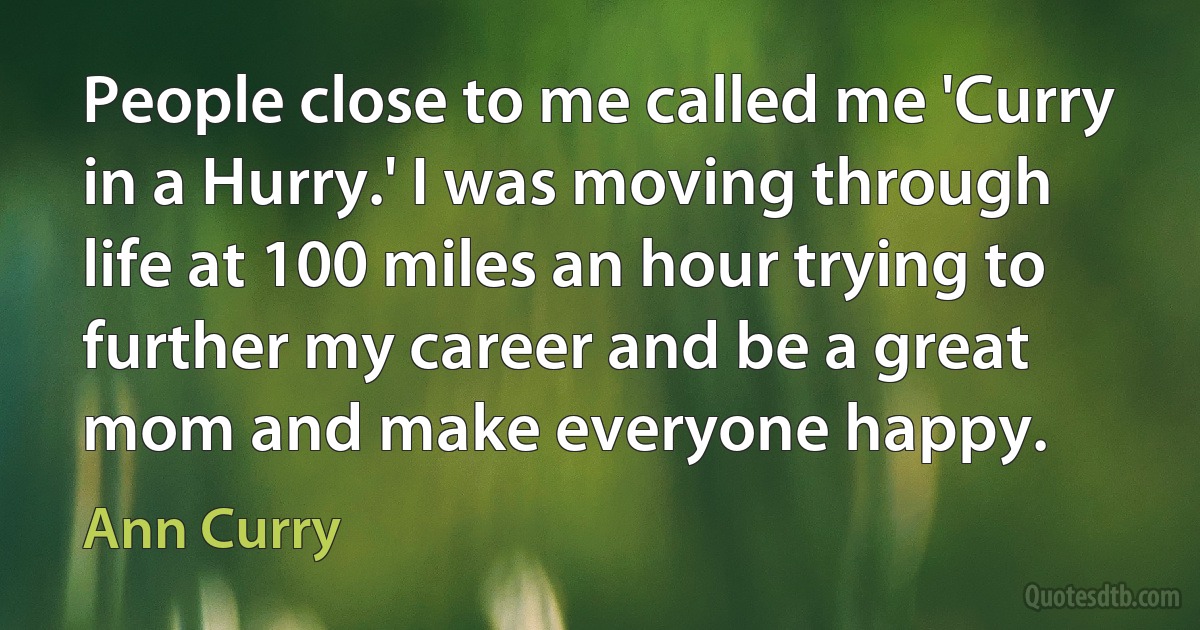 People close to me called me 'Curry in a Hurry.' I was moving through life at 100 miles an hour trying to further my career and be a great mom and make everyone happy. (Ann Curry)