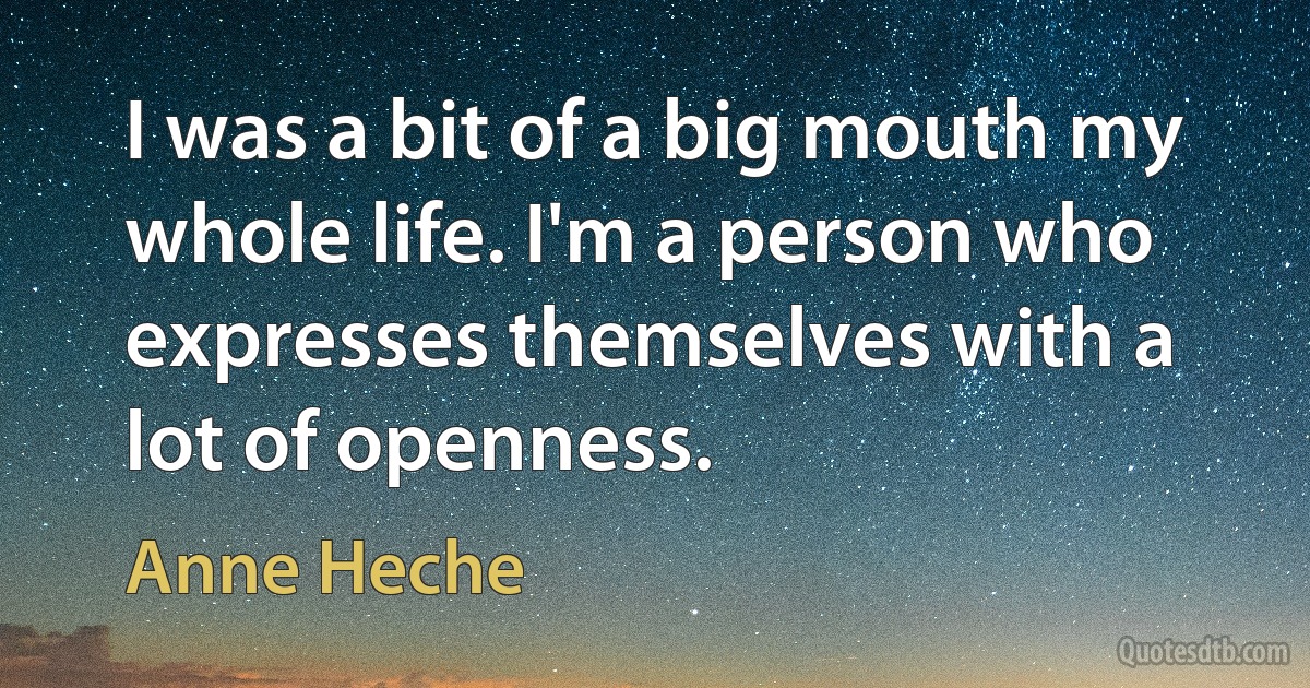 I was a bit of a big mouth my whole life. I'm a person who expresses themselves with a lot of openness. (Anne Heche)