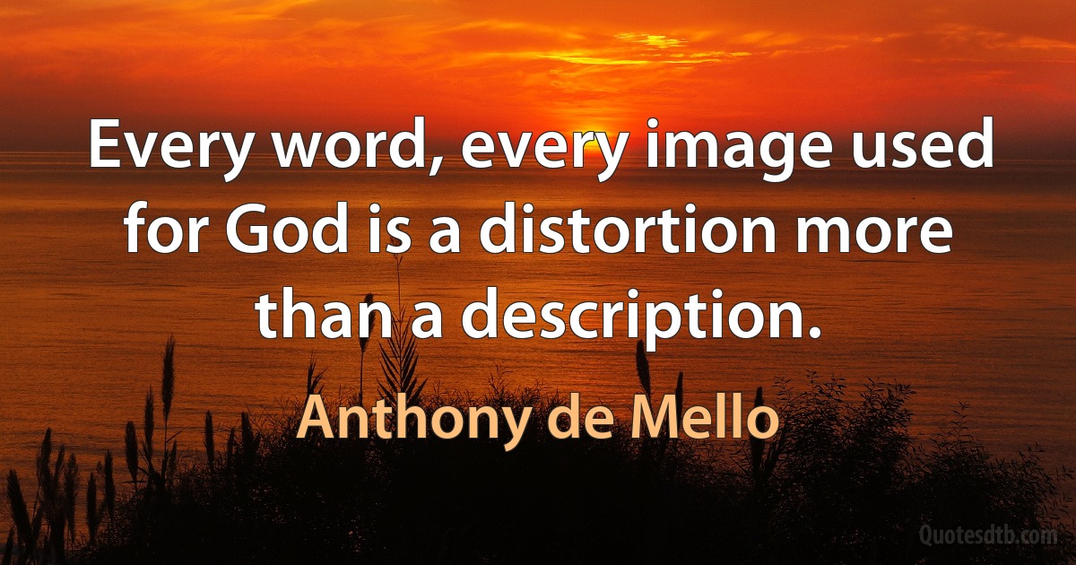 Every word, every image used for God is a distortion more than a description. (Anthony de Mello)