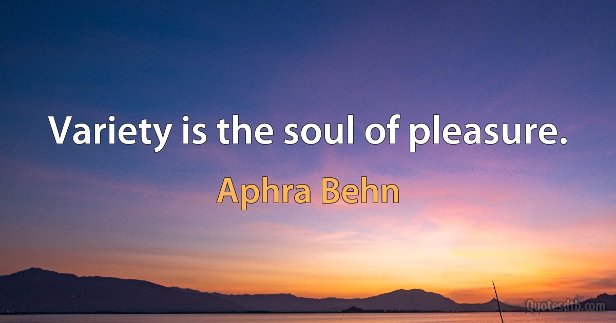 Variety is the soul of pleasure. (Aphra Behn)