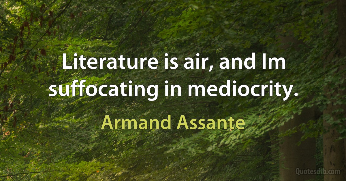 Literature is air, and Im suffocating in mediocrity. (Armand Assante)