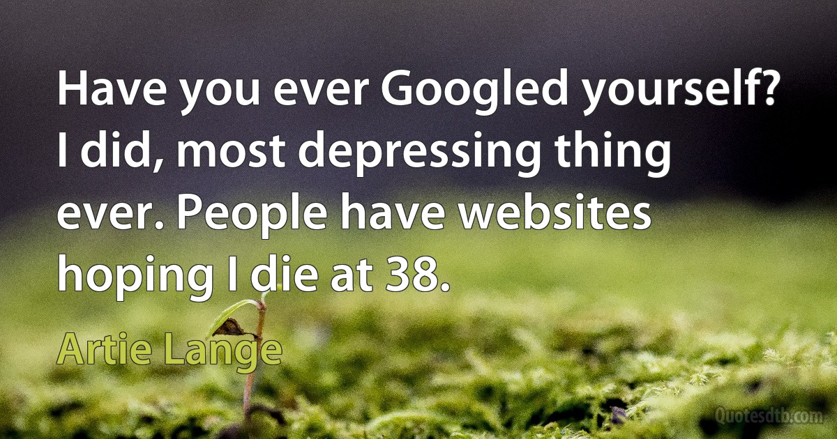 Have you ever Googled yourself? I did, most depressing thing ever. People have websites hoping I die at 38. (Artie Lange)