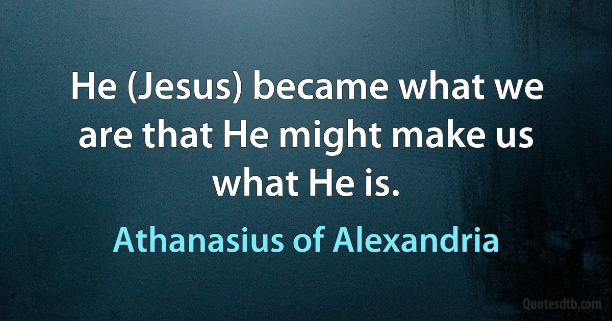 He (Jesus) became what we are that He might make us what He is. (Athanasius of Alexandria)