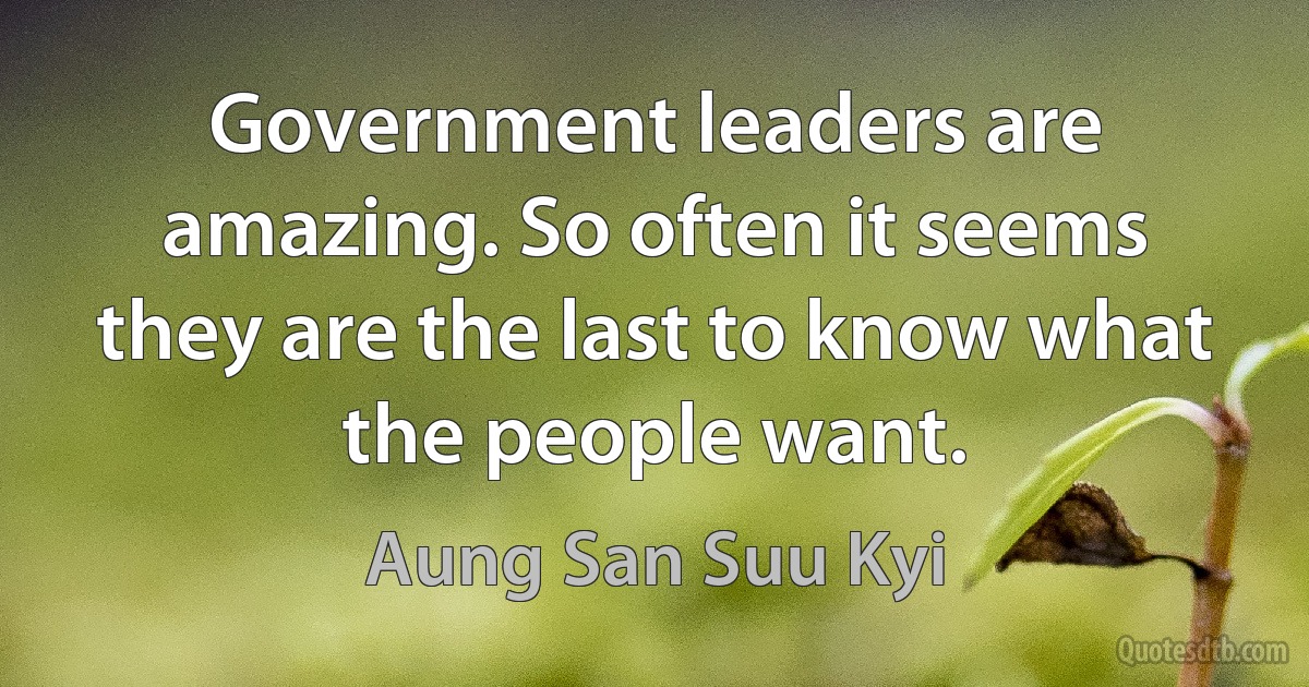 Government leaders are amazing. So often it seems they are the last to know what the people want. (Aung San Suu Kyi)