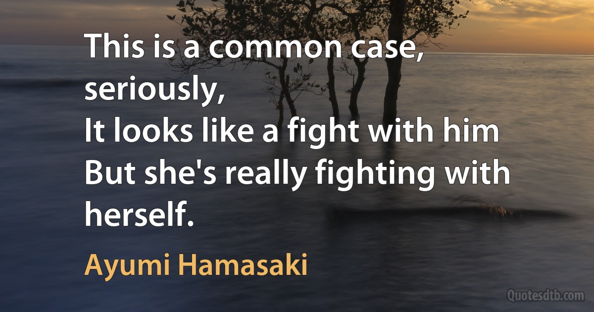 This is a common case,
seriously,
It looks like a fight with him
But she's really fighting with herself. (Ayumi Hamasaki)