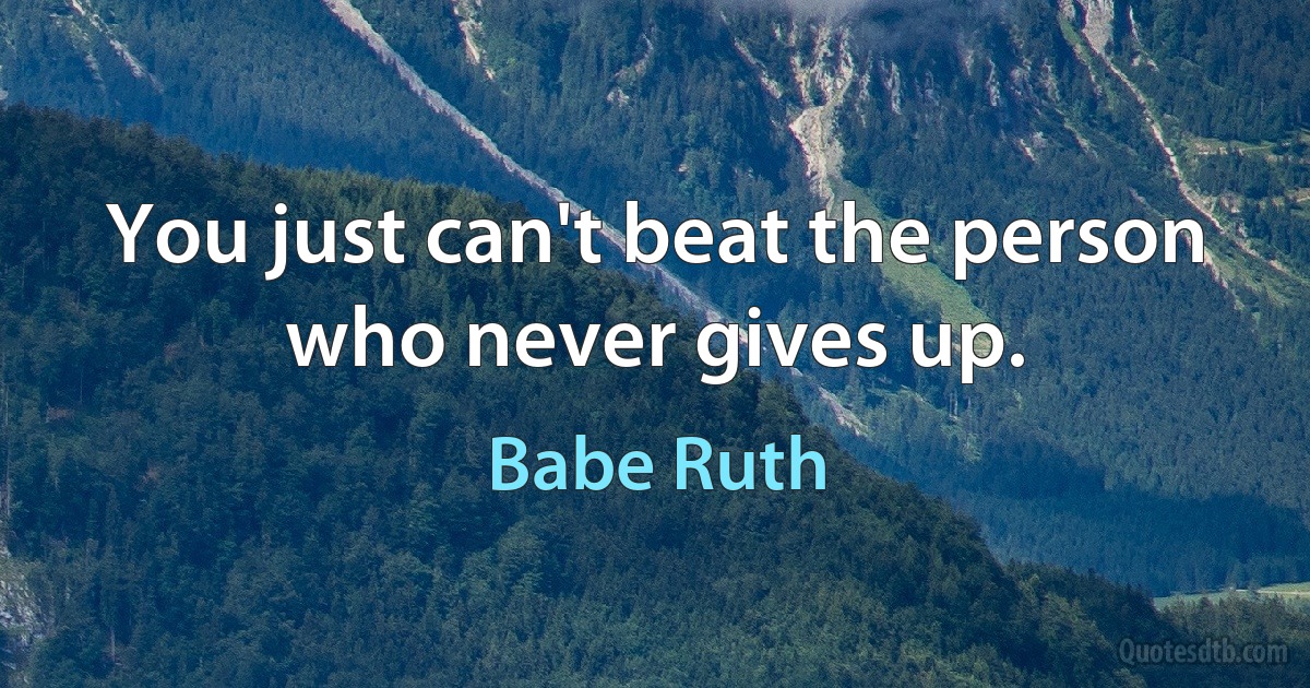 You just can't beat the person who never gives up. (Babe Ruth)