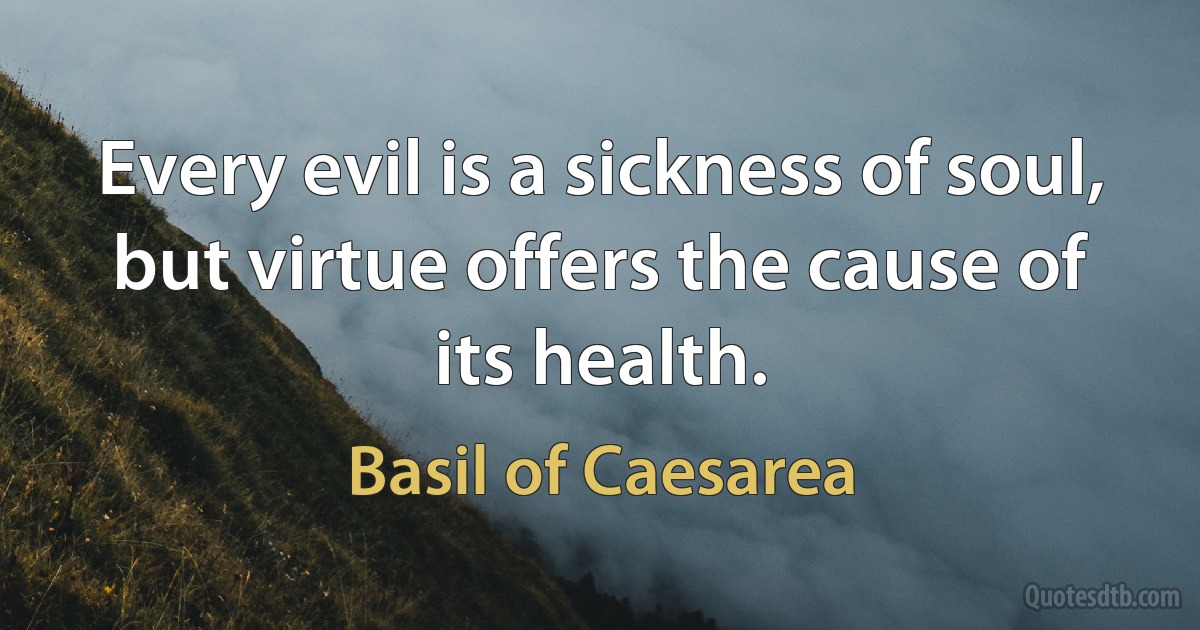 Every evil is a sickness of soul, but virtue offers the cause of its health. (Basil of Caesarea)