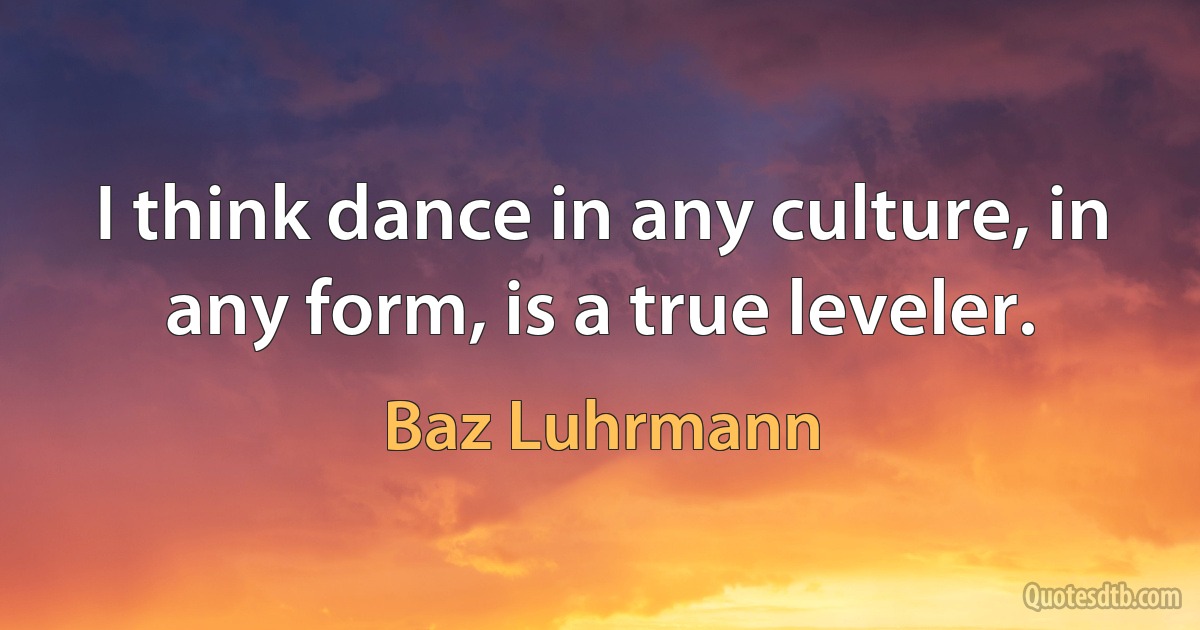 I think dance in any culture, in any form, is a true leveler. (Baz Luhrmann)