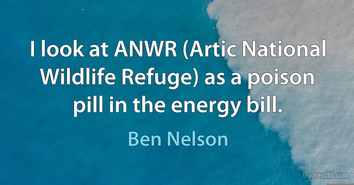 I look at ANWR (Artic National Wildlife Refuge) as a poison pill in the energy bill. (Ben Nelson)