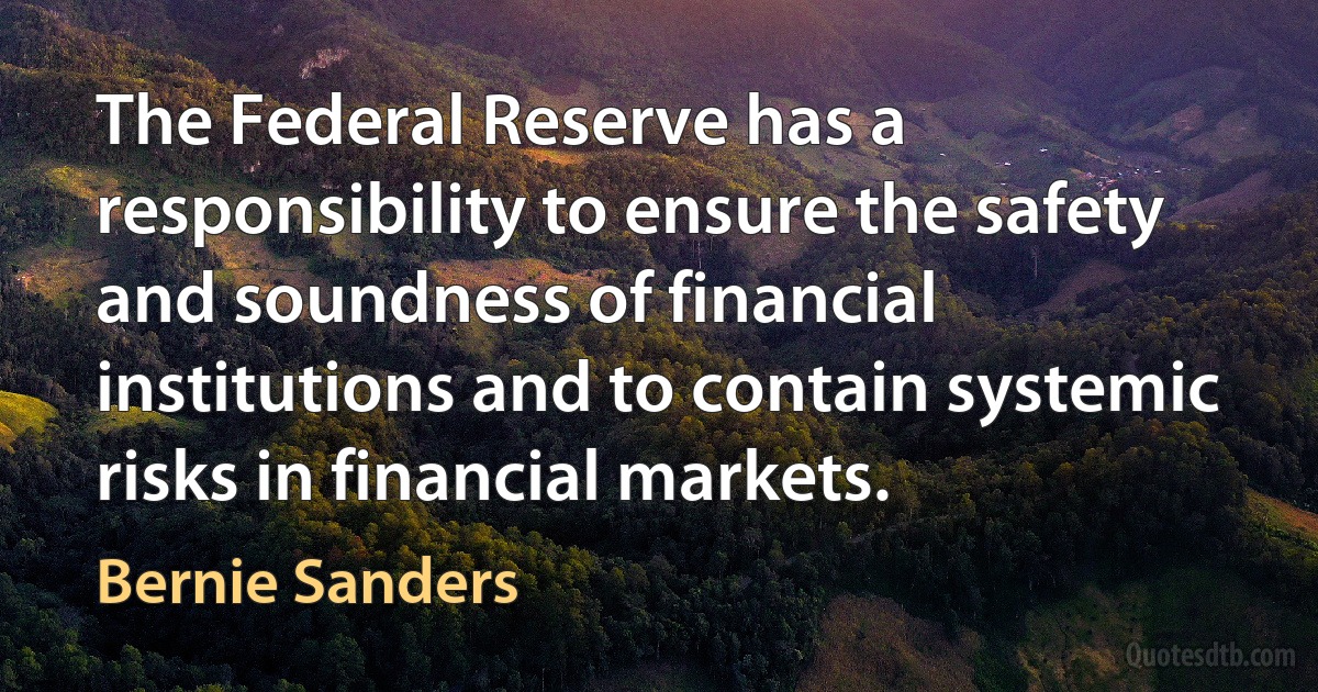 The Federal Reserve has a responsibility to ensure the safety and soundness of financial institutions and to contain systemic risks in financial markets. (Bernie Sanders)