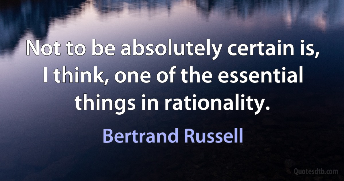 Not to be absolutely certain is, I think, one of the essential things in rationality. (Bertrand Russell)