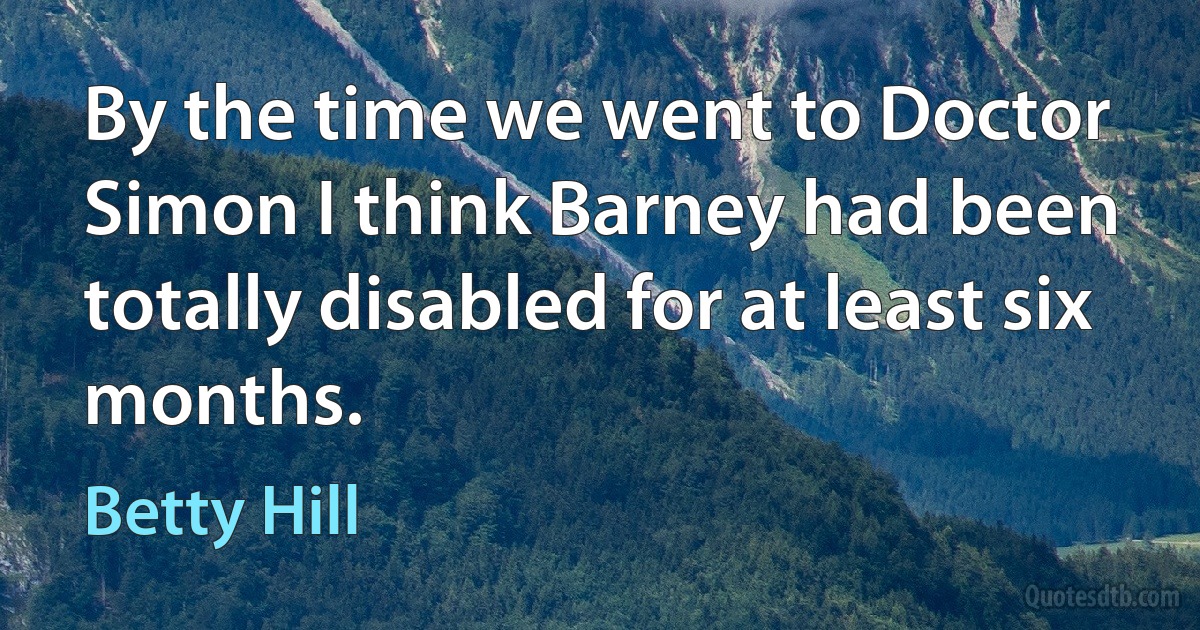 By the time we went to Doctor Simon I think Barney had been totally disabled for at least six months. (Betty Hill)