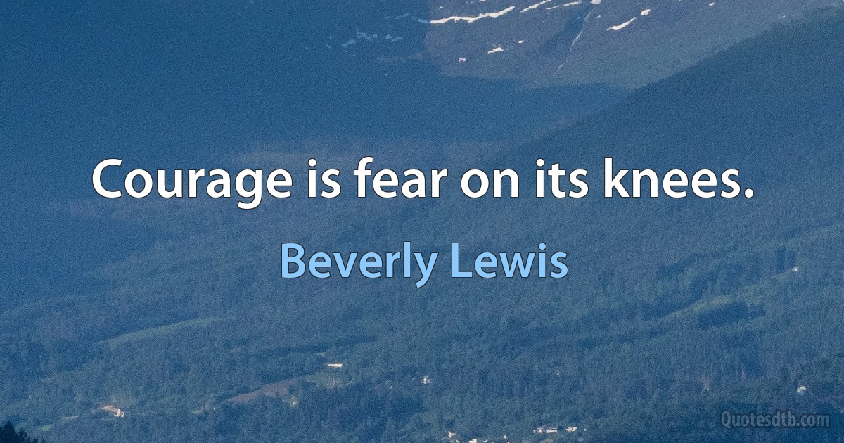 Courage is fear on its knees. (Beverly Lewis)