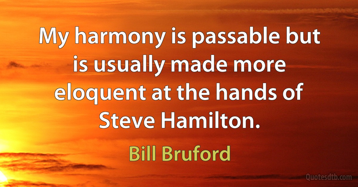 My harmony is passable but is usually made more eloquent at the hands of Steve Hamilton. (Bill Bruford)