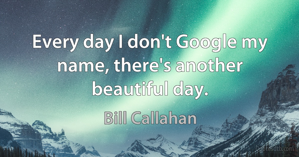 Every day I don't Google my name, there's another beautiful day. (Bill Callahan)