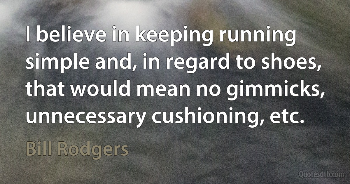 I believe in keeping running simple and, in regard to shoes, that would mean no gimmicks, unnecessary cushioning, etc. (Bill Rodgers)