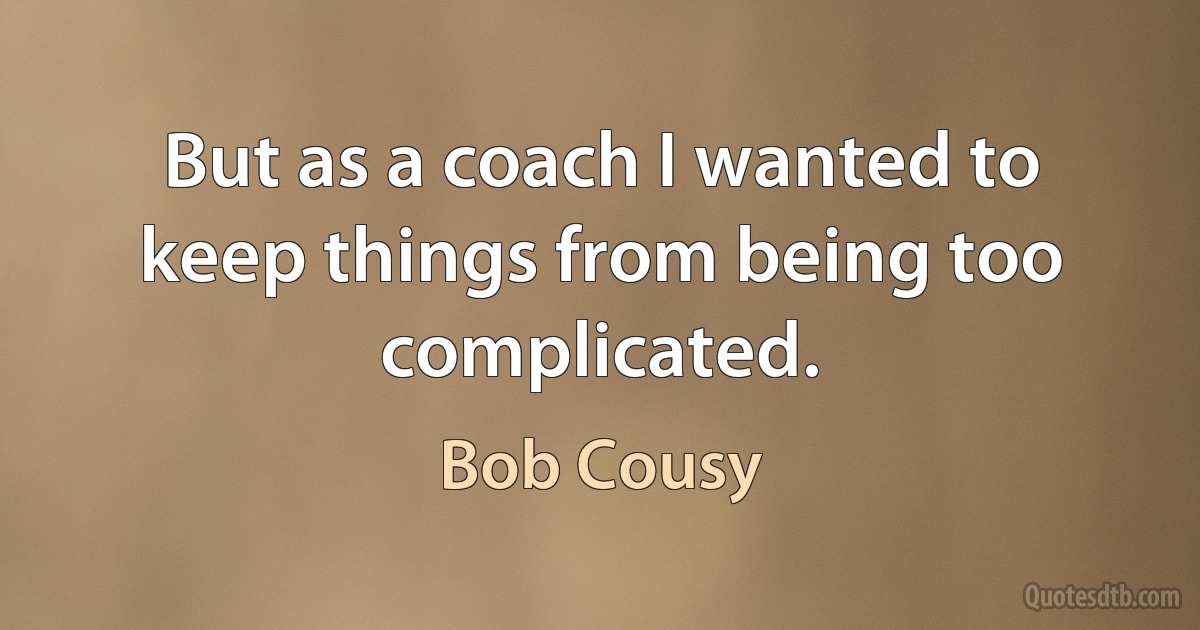 But as a coach I wanted to keep things from being too complicated. (Bob Cousy)