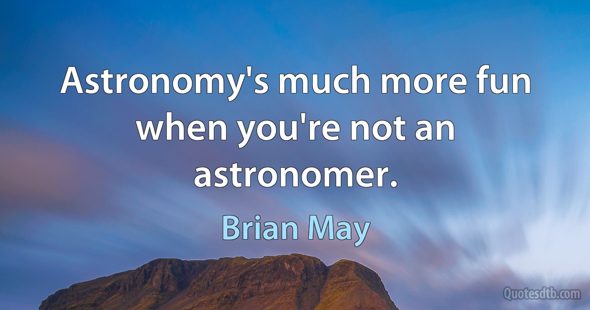 Astronomy's much more fun when you're not an astronomer. (Brian May)