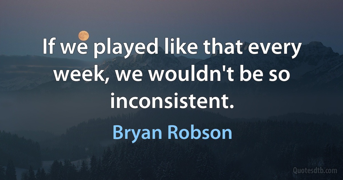 If we played like that every week, we wouldn't be so inconsistent. (Bryan Robson)