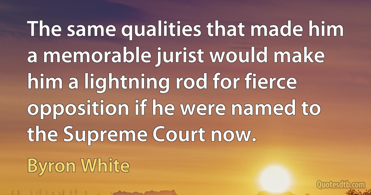 The same qualities that made him a memorable jurist would make him a lightning rod for fierce opposition if he were named to the Supreme Court now. (Byron White)