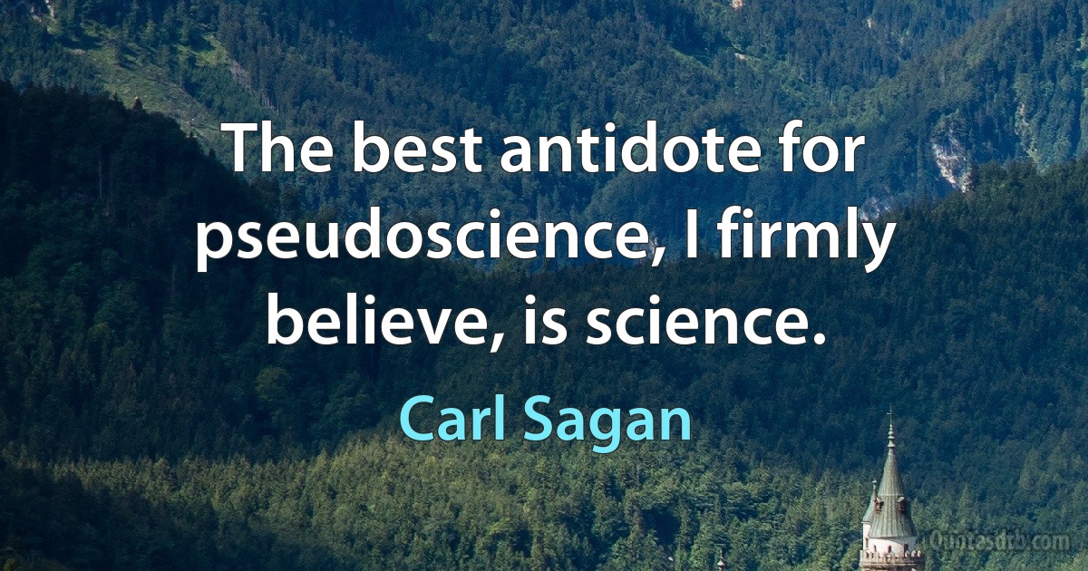 The best antidote for pseudoscience, I firmly believe, is science. (Carl Sagan)