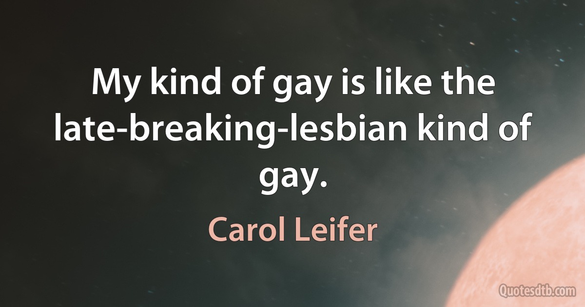 My kind of gay is like the late-breaking-lesbian kind of gay. (Carol Leifer)