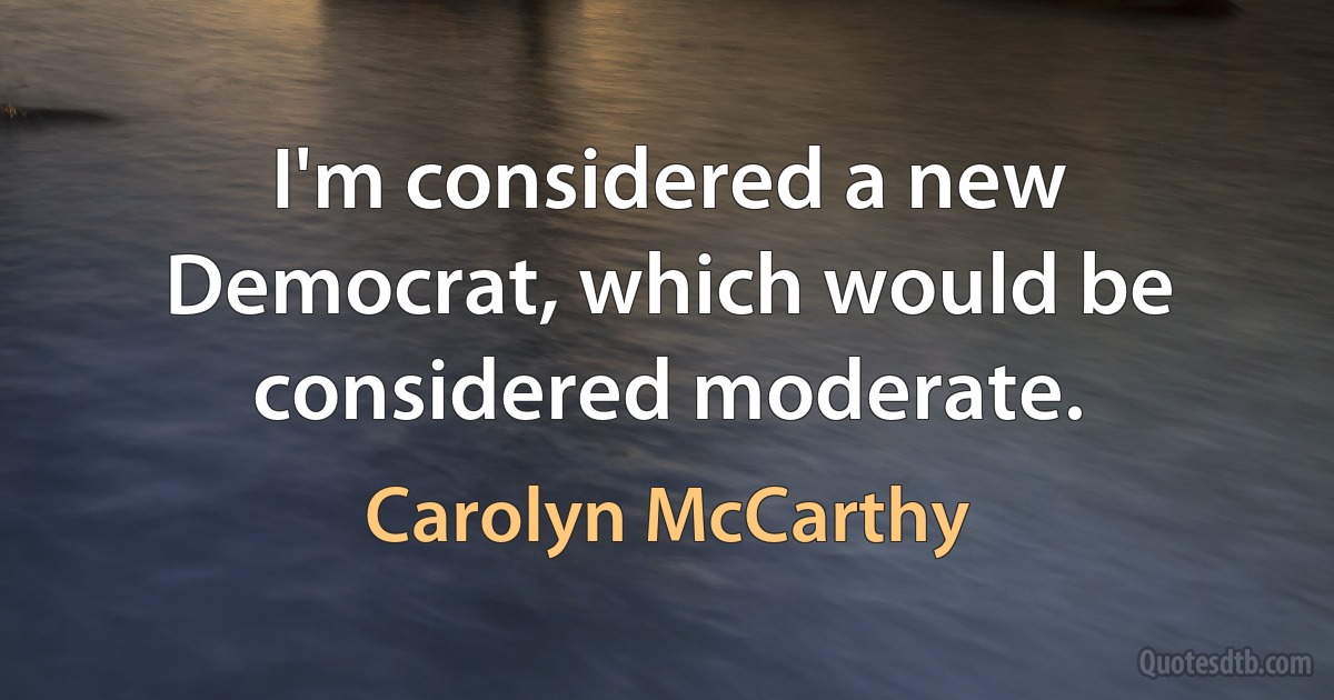 I'm considered a new Democrat, which would be considered moderate. (Carolyn McCarthy)