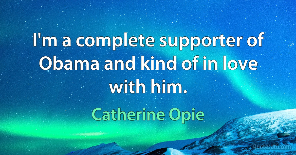 I'm a complete supporter of Obama and kind of in love with him. (Catherine Opie)