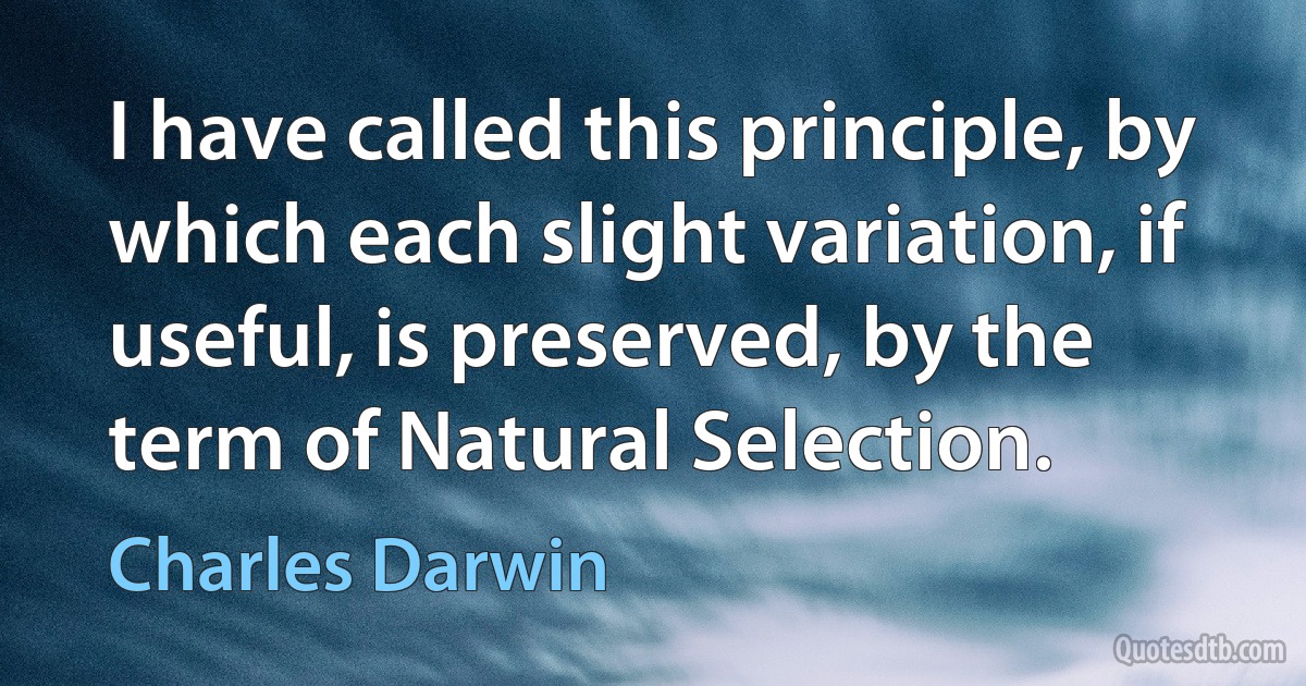 I have called this principle, by which each slight variation, if useful, is preserved, by the term of Natural Selection. (Charles Darwin)