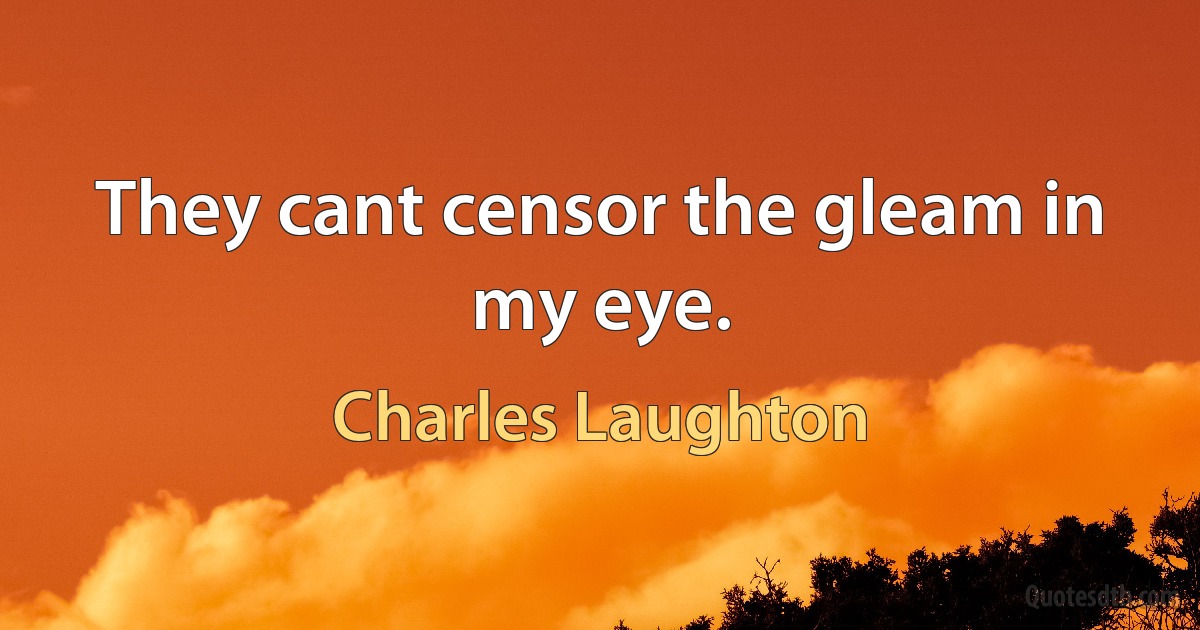 They cant censor the gleam in my eye. (Charles Laughton)