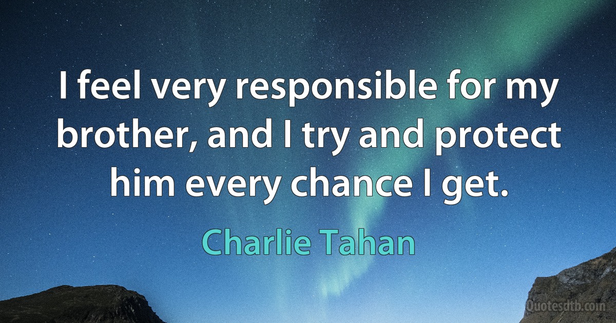 I feel very responsible for my brother, and I try and protect him every chance I get. (Charlie Tahan)