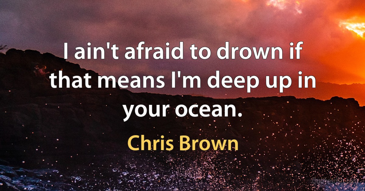 I ain't afraid to drown if that means I'm deep up in your ocean. (Chris Brown)