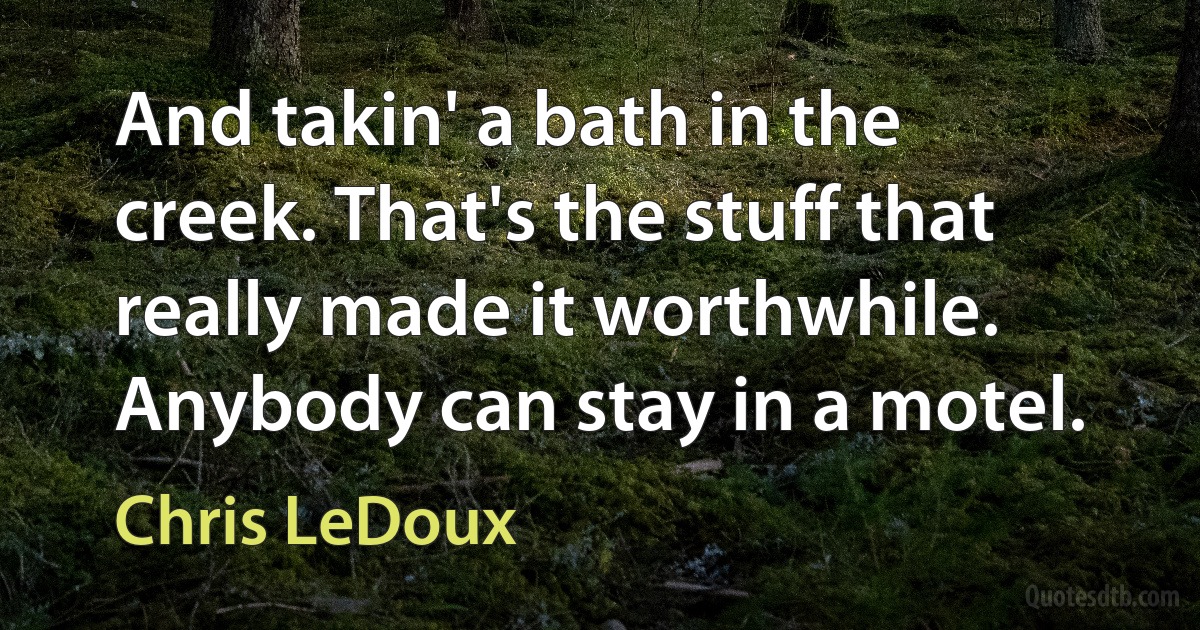 And takin' a bath in the creek. That's the stuff that really made it worthwhile. Anybody can stay in a motel. (Chris LeDoux)