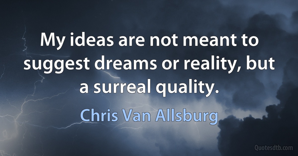 My ideas are not meant to suggest dreams or reality, but a surreal quality. (Chris Van Allsburg)