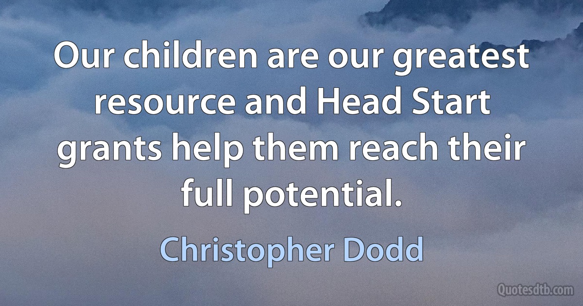 Our children are our greatest resource and Head Start grants help them reach their full potential. (Christopher Dodd)