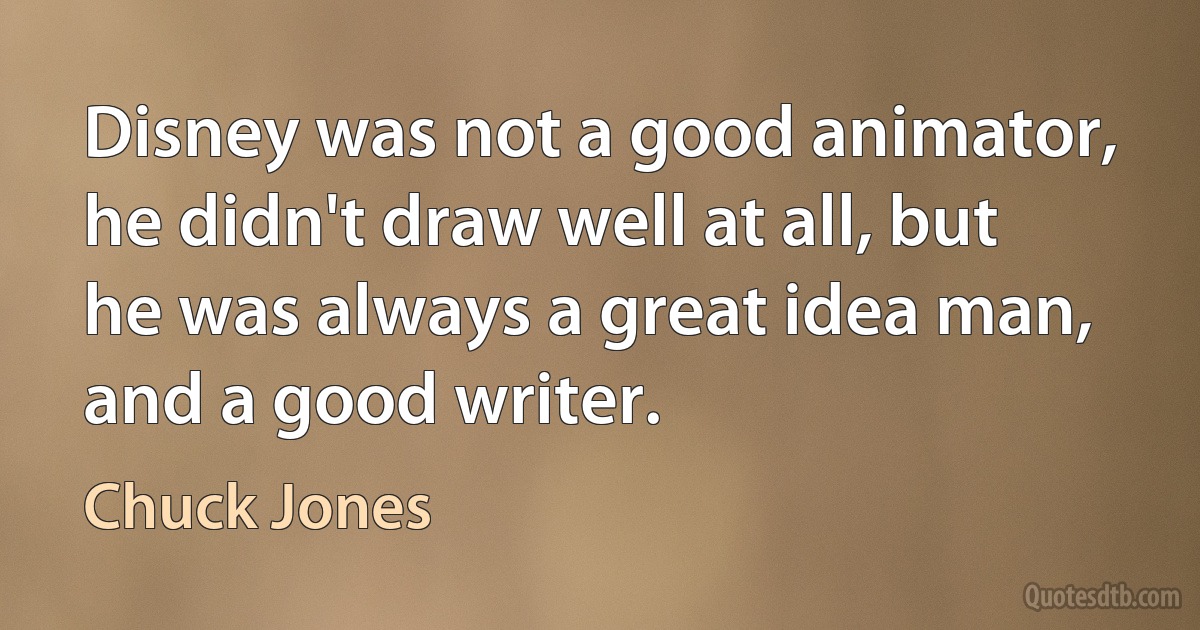 Disney was not a good animator, he didn't draw well at all, but he was always a great idea man, and a good writer. (Chuck Jones)