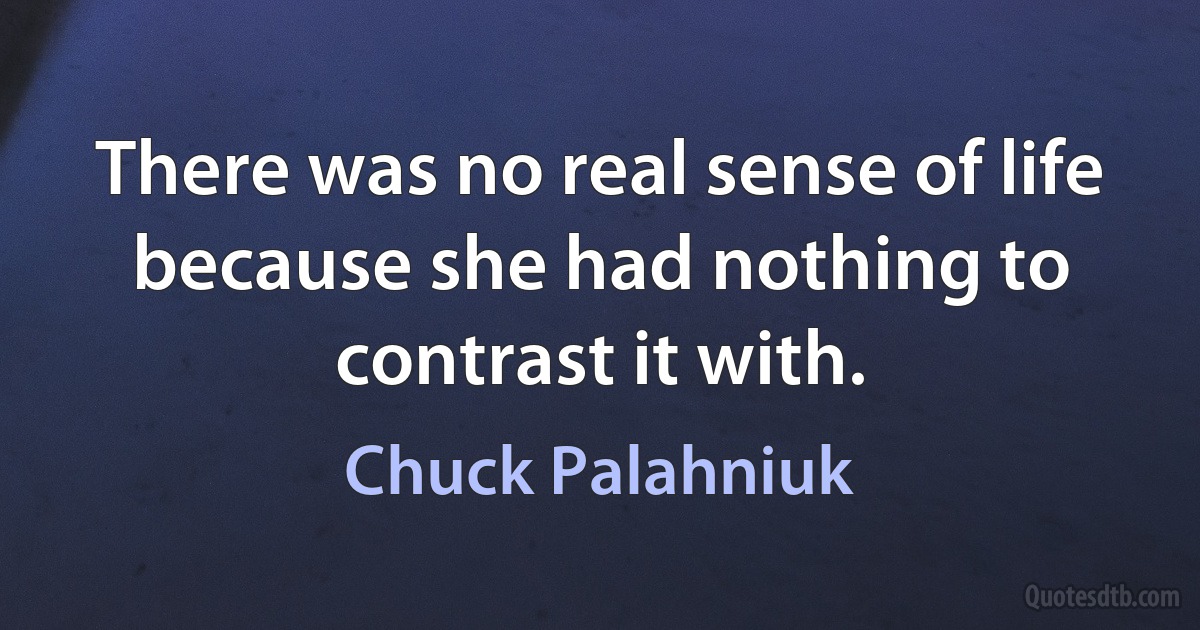 There was no real sense of life because she had nothing to contrast it with. (Chuck Palahniuk)