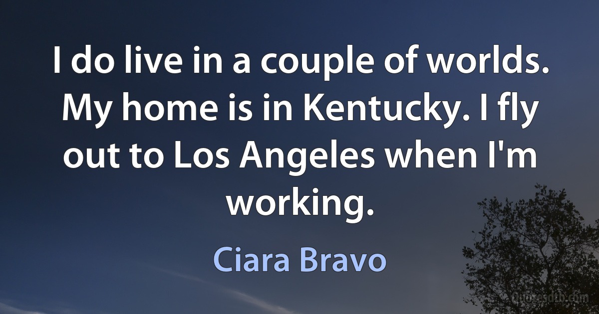 I do live in a couple of worlds. My home is in Kentucky. I fly out to Los Angeles when I'm working. (Ciara Bravo)