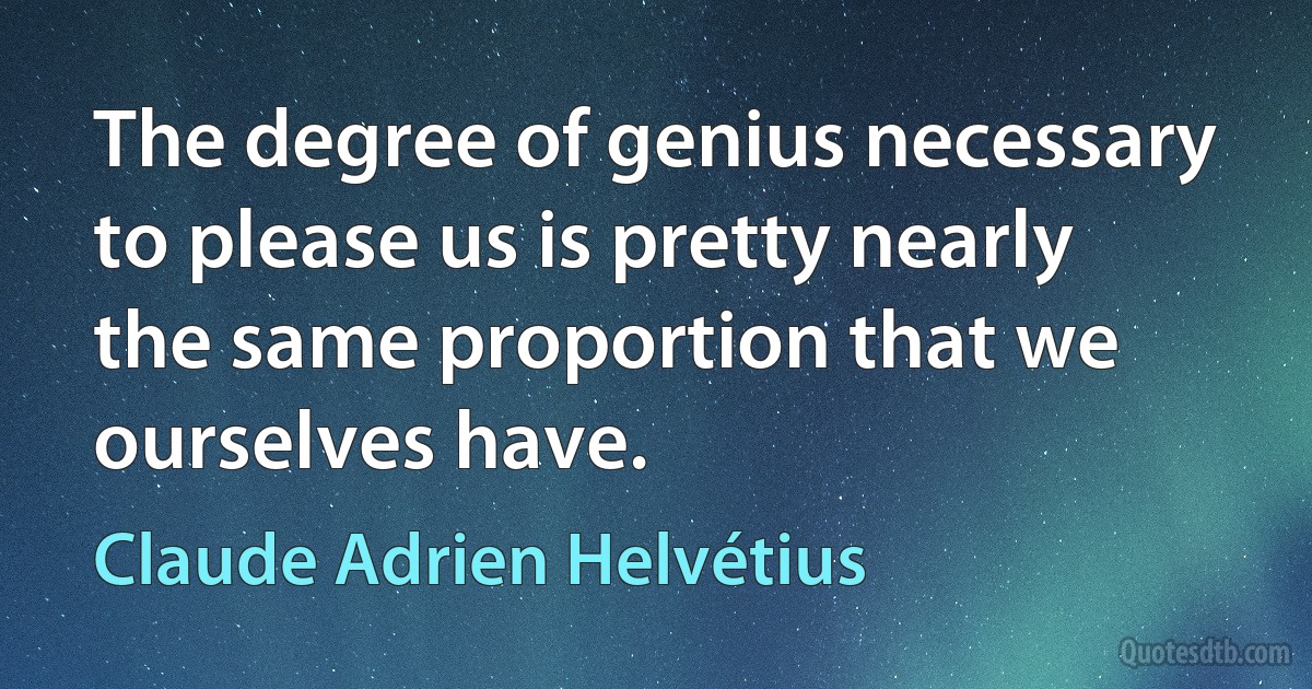 The degree of genius necessary to please us is pretty nearly the same proportion that we ourselves have. (Claude Adrien Helvétius)