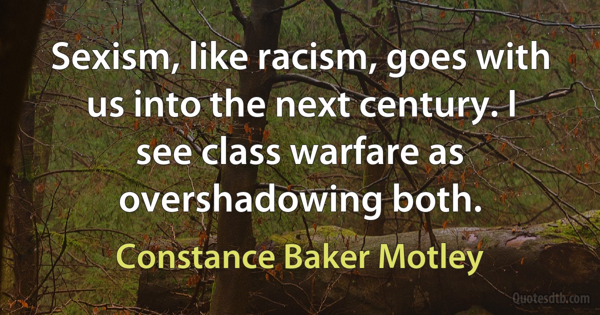 Sexism, like racism, goes with us into the next century. I see class warfare as overshadowing both. (Constance Baker Motley)