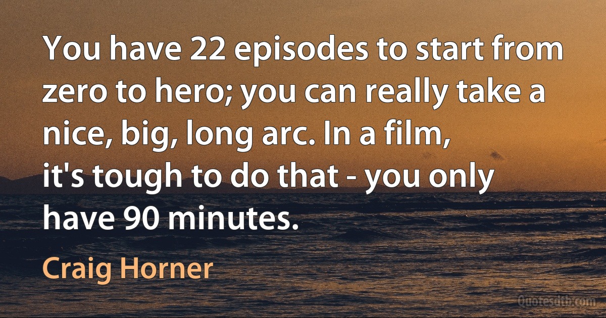 You have 22 episodes to start from zero to hero; you can really take a nice, big, long arc. In a film, it's tough to do that - you only have 90 minutes. (Craig Horner)