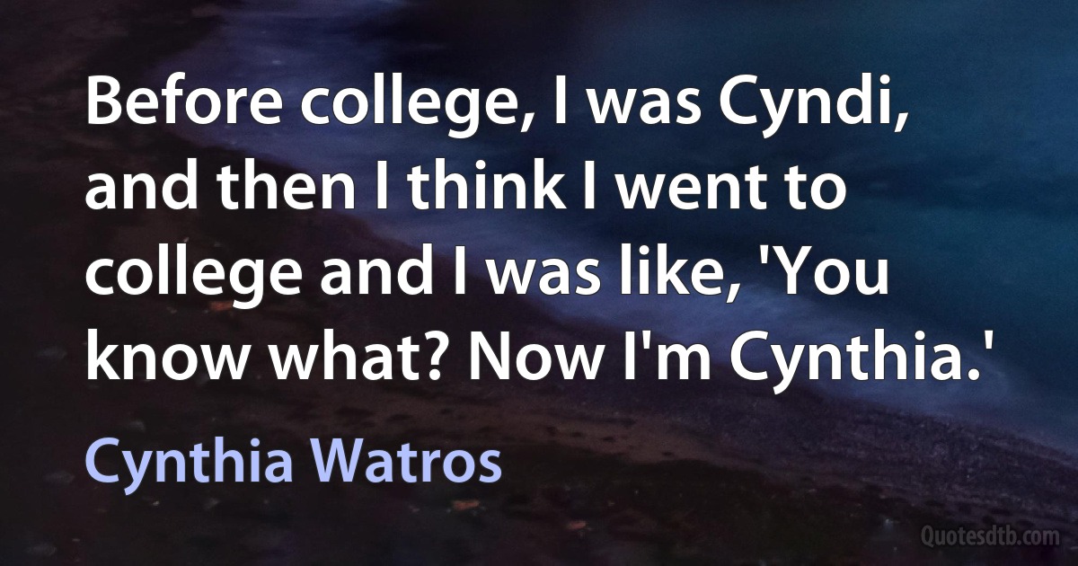 Before college, I was Cyndi, and then I think I went to college and I was like, 'You know what? Now I'm Cynthia.' (Cynthia Watros)